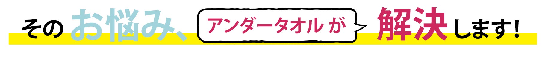 そのお悩み、アンダータオルが解決します